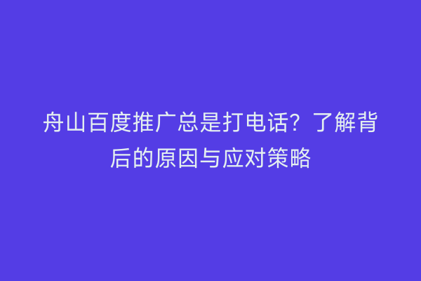 舟山百度推广总是打电话?了解背后的原因与应对策略