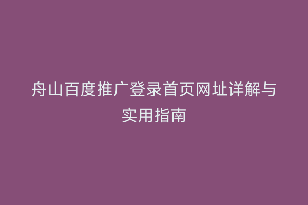 舟山百度推广登录首页网址详解与实用指南