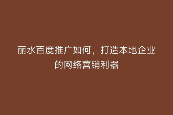 丽水百度推广如何,打造本地企业的网络营销利器