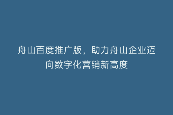 舟山百度推广版,助力舟山企业迈向数字化营销新高度