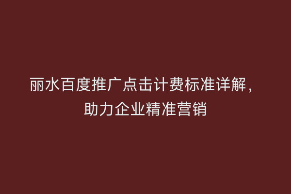 丽水百度推广点击计费标准详解,助力企业精准营销