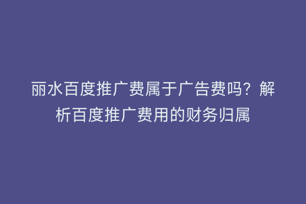 丽水百度推广费属于广告费吗?解析百度推广费用的财务归属