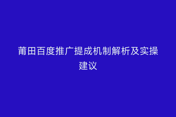 莆田百度推广提成机制解析及实操建议
