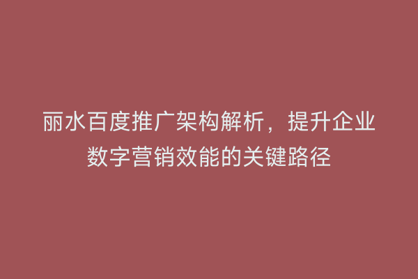 丽水百度推广架构解析,提升企业数字营销效能的关键路径