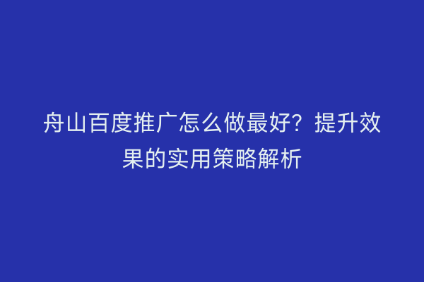 舟山百度推广怎么做最好?提升效果的实用策略解析