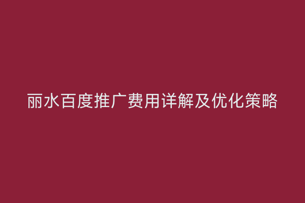 丽水百度推广费用详解及优化策略