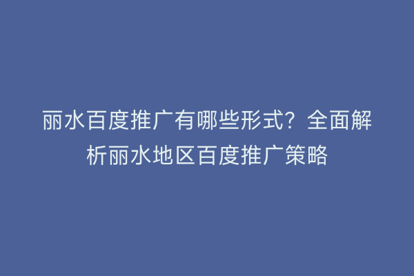 丽水百度推广有哪些形式?全面解析丽水地区百度推广策略