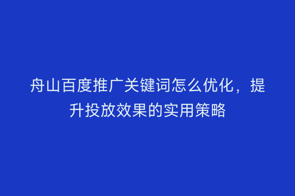 舟山百度推广关键词怎么优化,提升投放效果的实用策略
