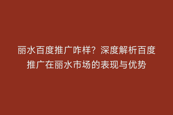 丽水百度推广咋样?深度解析百度推广在丽水市场的表现与优势
