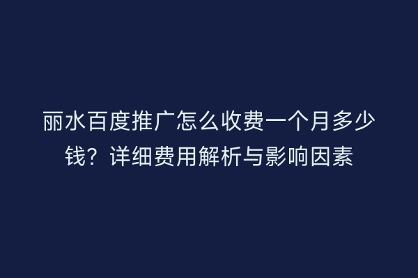 丽水百度推广怎么收费一个月多少钱?详细费用解析与影响因素
