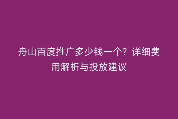 舟山百度推广多少钱一个?详细费用解析与投放建议