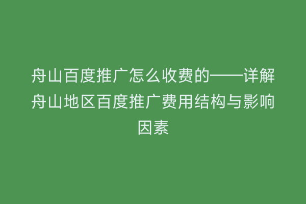 舟山百度推广怎么收费的——详解舟山地区百度推广费用结构与影响因素