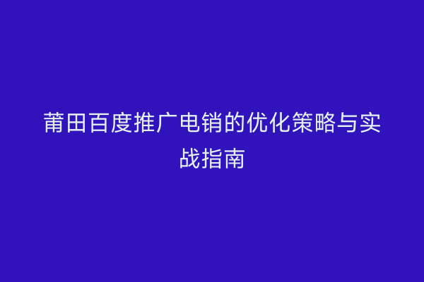 莆田百度推广电销的优化策略与实战指南