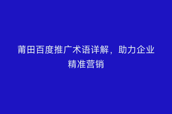 莆田百度推广术语详解,助力企业精准营销