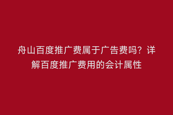 舟山百度推广费属于广告费吗?详解百度推广费用的会计属性