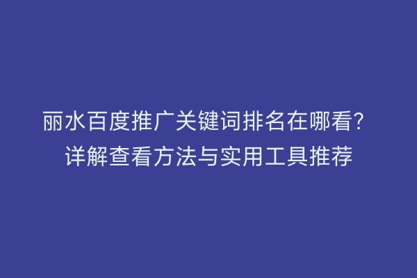 丽水百度推广关键词排名在哪看?详解查看方法与实用工具推荐