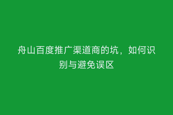 舟山百度推广渠道商的坑,如何识别与避免误区
