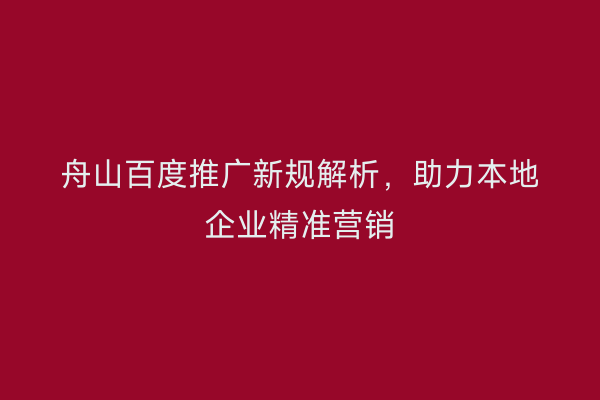 舟山百度推广新规解析,助力本地企业精准营销