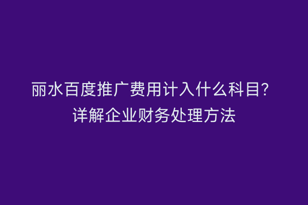 丽水百度推广费用计入什么科目?详解企业财务处理方法