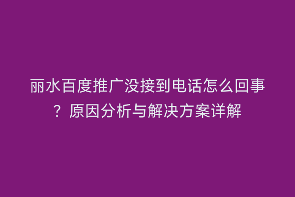 丽水百度推广没接到电话怎么回事?原因分析与解决方案详解