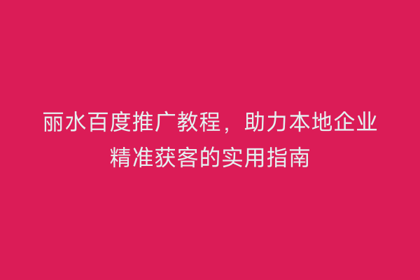 丽水百度推广教程,助力本地企业精准获客的实用指南