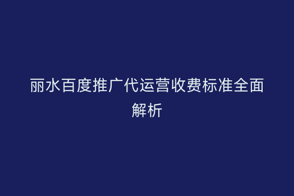 丽水百度推广代运营收费标准全面解析