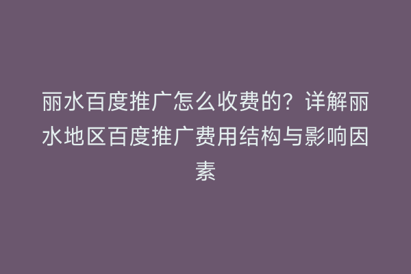 丽水百度推广怎么收费的？详解丽水地区百度推广费用结构与影响因素