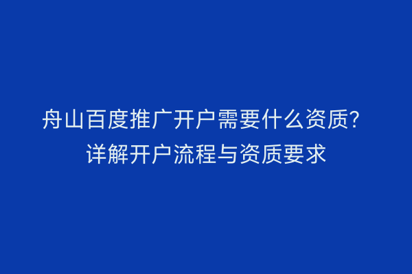 舟山百度推广开户需要什么资质？详解开户流程与资质要求