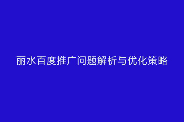 丽水百度推广问题解析与优化策略