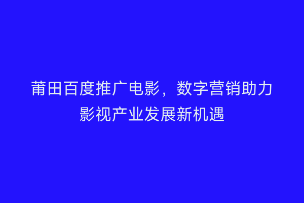 莆田百度推广电影,数字营销助力影视产业发展新机遇