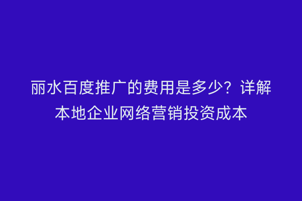 丽水百度推广的费用是多少?详解本地企业网络营销投资成本