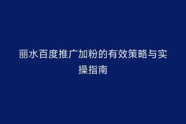 丽水百度推广加粉的有效策略与实操指南