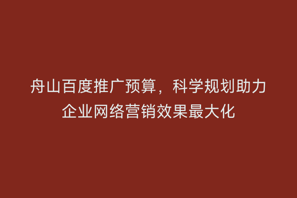 舟山百度推广预算,科学规划助力企业网络营销效果最大化