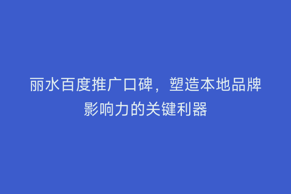 丽水百度推广口碑,塑造本地品牌影响力的关键利器