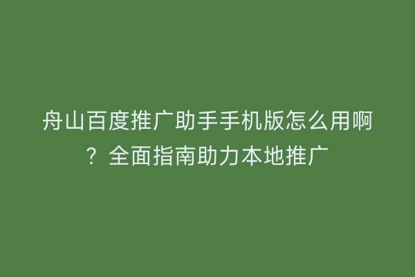 舟山百度推广助手手机版怎么用啊?全面指南助力本地推广