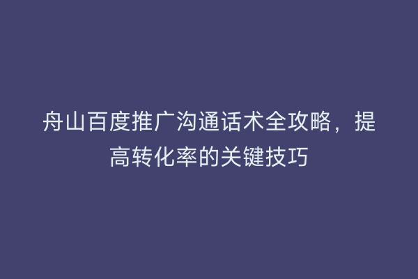 舟山百度推广沟通话术全攻略,提高转化率的关键技巧