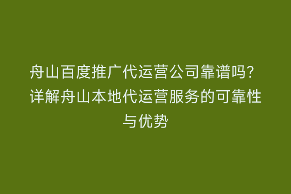 舟山百度推广代运营公司靠谱吗?详解舟山本地代运营服务的可靠性与优势