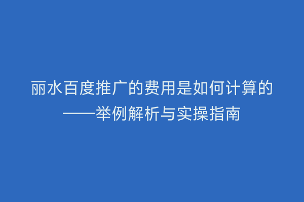 丽水百度推广的费用是如何计算的——举例解析与实操指南