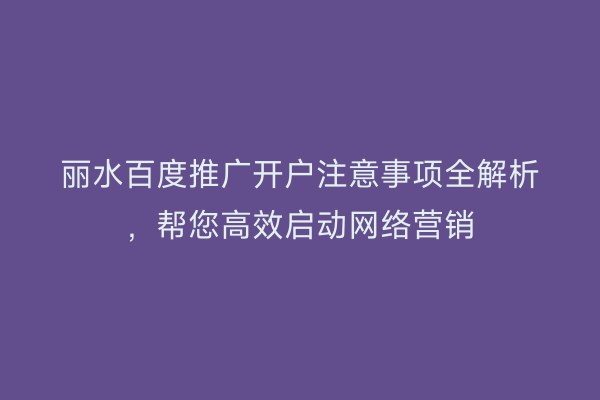 丽水百度推广开户注意事项全解析,帮您高效启动网络营销