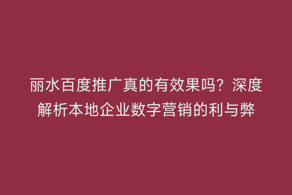 丽水百度推广真的有效果吗？深度解析本地企业数字营销的利与弊