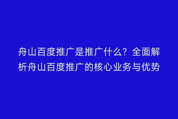 舟山百度推广是推广什么？全面解析舟山百度推广的核心业务与优势