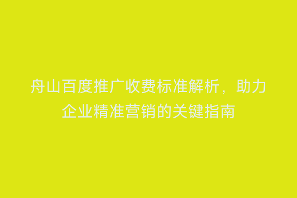 舟山百度推广收费标准解析,助力企业精准营销的关键指南