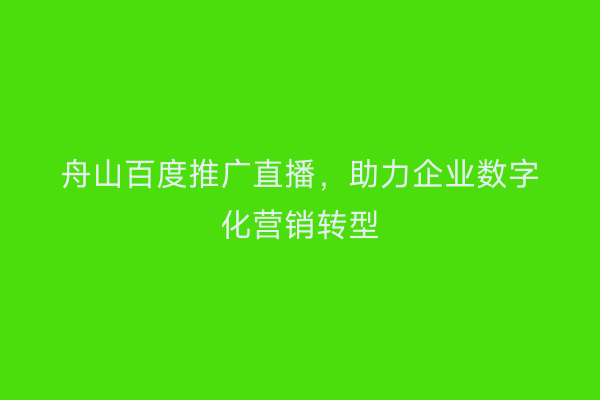 舟山百度推广直播,助力企业数字化营销转型