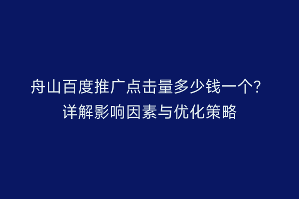 舟山百度推广点击量多少钱一个？详解影响因素与优化策略