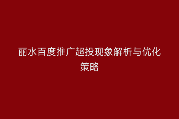 丽水百度推广超投现象解析与优化策略