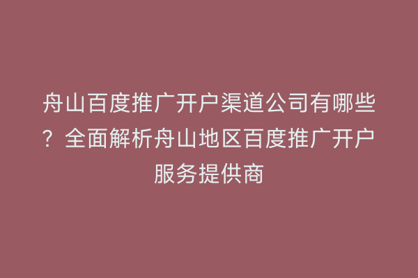 舟山百度推广开户渠道公司有哪些?全面解析舟山地区百度推广开户服务提供商