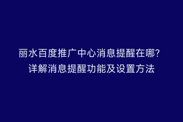 丽水百度推广中心消息提醒在哪？详解消息提醒功能及设置方法
