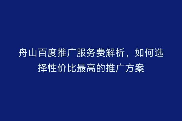 舟山百度推广服务费解析,如何选择性价比最高的推广方案