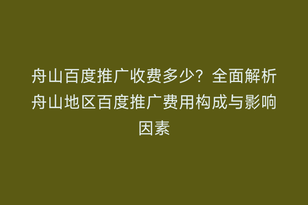 舟山百度推广收费多少?全面解析舟山地区百度推广费用构成与影响因素