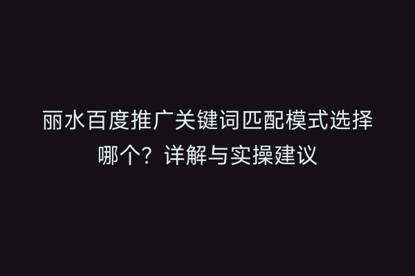 丽水百度推广关键词匹配模式选择哪个?详解与实操建议